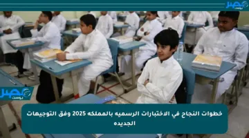 خطوات النجاح في الاختبارات الرسمية بالمملكة 2025 وفق التوجيهات الجديدة